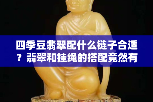 四季豆翡翠配什么链子合适？翡翠和挂绳的搭配竟然有这么多讲究！