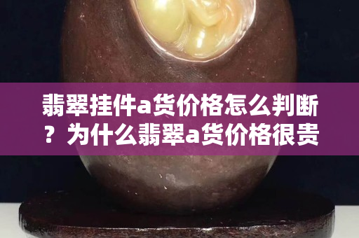 翡翠挂件a货价格怎么判断？为什么翡翠a货价格很贵？