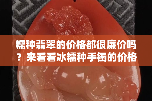 糯种翡翠的价格都很廉价吗？来看看冰糯种手镯的价格