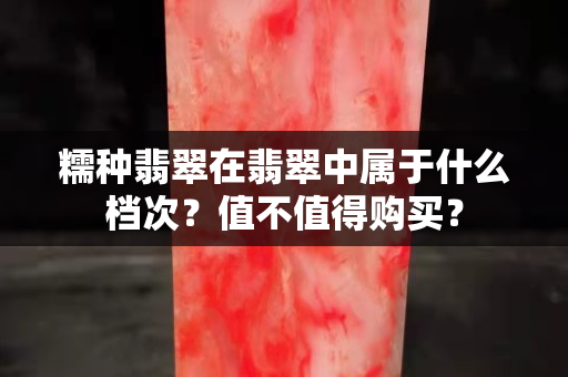 糯种翡翠在翡翠中属于什么档次？值不值得购买？