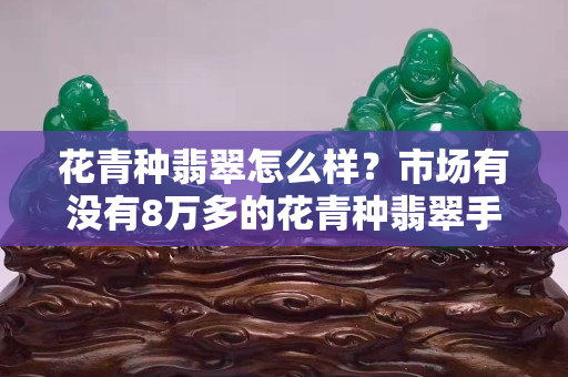 花青种翡翠怎么样？市场有没有8万多的花青种翡翠手镯？