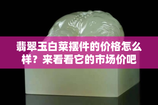 翡翠玉白菜摆件的价格怎么样？来看看它的市场价吧
