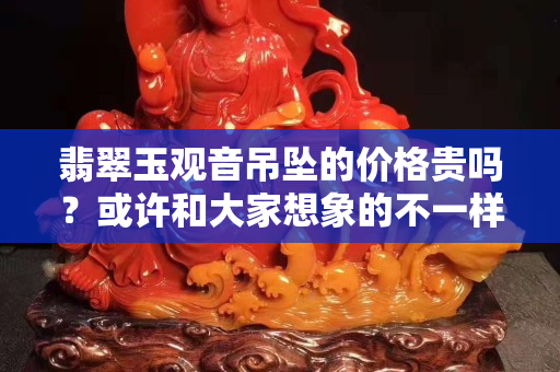 翡翠玉观音吊坠的价格贵吗？或许和大家想象的不一样哦