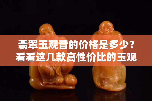 翡翠玉观音的价格是多少？看看这几款高性价比的玉观音吊坠