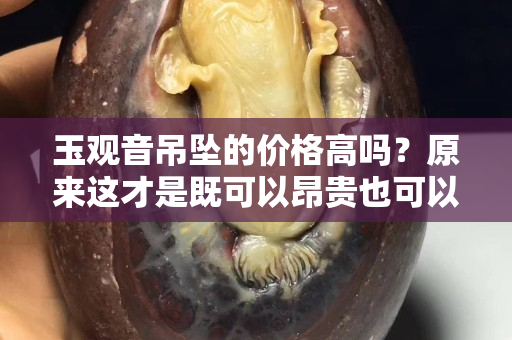 玉观音吊坠的价格高吗？原来这才是既可以昂贵也可以亲民的玉石
