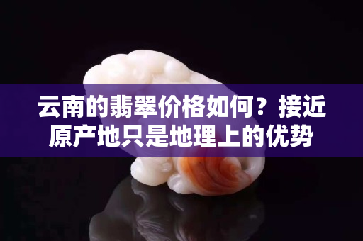 云南的翡翠价格如何？接近原产地只是地理上的优势