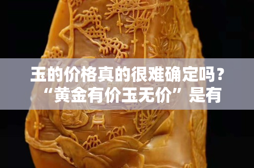 玉的价格真的很难确定吗？ “黄金有价玉无价”是有一定道理的
