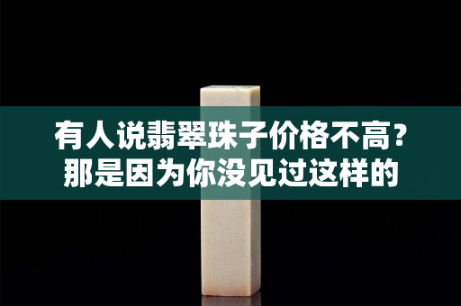 有人说翡翠珠子价格不高？那是因为你没见过这样的