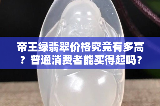 帝王绿翡翠价格究竟有多高？普通消费者能买得起吗？