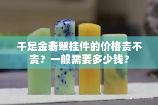 千足金翡翠挂件的价格贵不贵？一般需要多少钱？