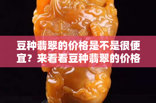 豆种翡翠的价格是不是很便宜？来看看豆种翡翠的价格
