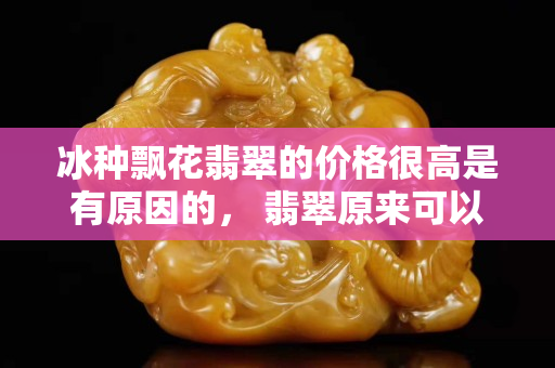 冰种飘花翡翠的价格很高是有原因的， 翡翠原来可以这么美！