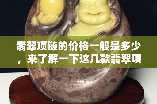 翡翠项链的价格一般是多少，来了解一下这几款翡翠项链
