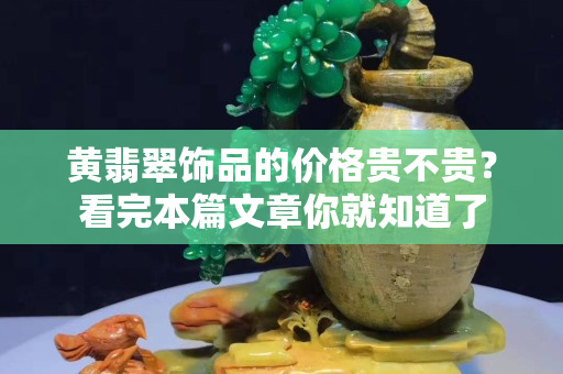 黄翡翠饰品的价格贵不贵？看完本篇文章你就知道了