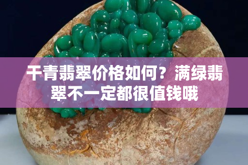 干青翡翠价格如何？满绿翡翠不一定都很值钱哦