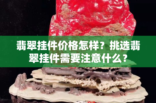 翡翠挂件价格怎样？挑选翡翠挂件需要注意什么？