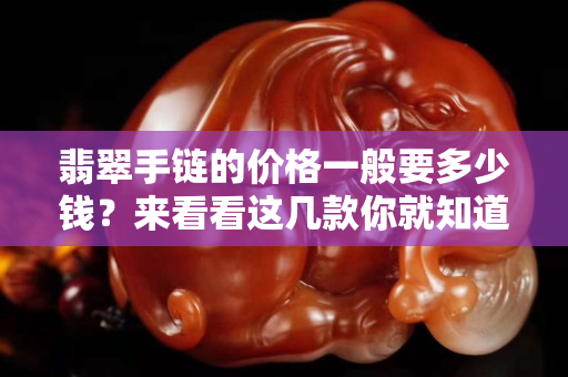 翡翠手链的价格一般要多少钱？来看看这几款你就知道了