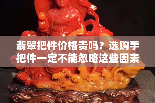 翡翠把件价格贵吗？选购手把件一定不能忽略这些因素