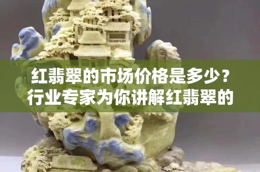 红翡翠的市场价格是多少？行业专家为你讲解红翡翠的市场价格