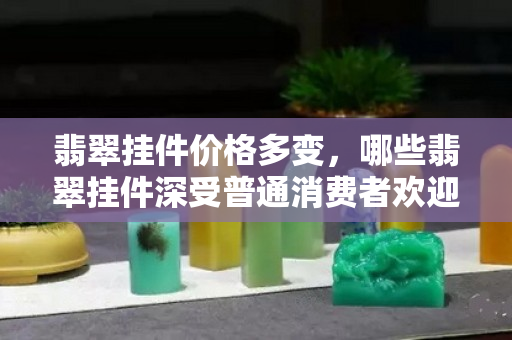 翡翠挂件价格多变，哪些翡翠挂件深受普通消费者欢迎？