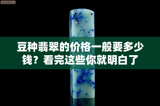 豆种翡翠的价格一般要多少钱？看完这些你就明白了