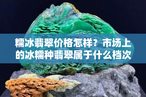 糯冰翡翠价格怎样？市场上的冰糯种翡翠属于什么档次？