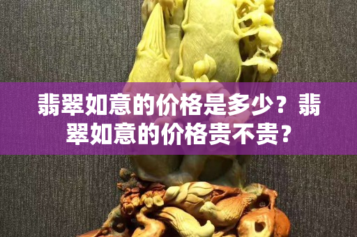 翡翠如意的价格是多少？翡翠如意的价格贵不贵？