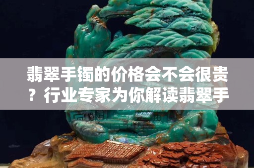 翡翠手镯的价格会不会很贵？行业专家为你解读翡翠手镯的价格