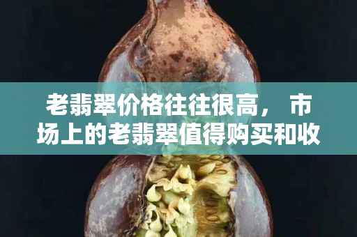 老翡翠价格往往很高， 市场上的老翡翠值得购买和收藏吗？