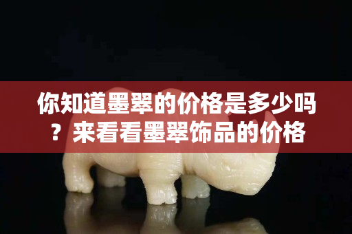你知道墨翠的价格是多少吗？来看看墨翠饰品的价格