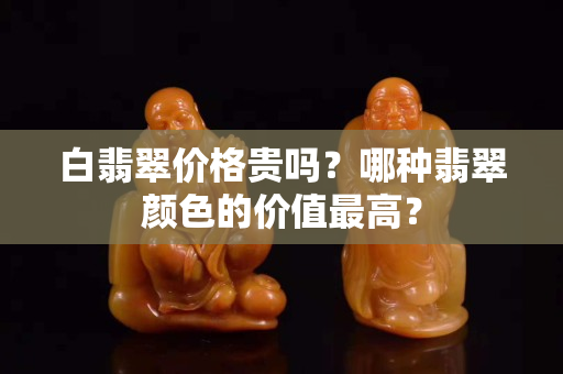 白翡翠价格贵吗？哪种翡翠颜色的价值最高？