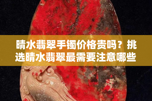 晴水翡翠手镯价格贵吗？挑选晴水翡翠最需要注意哪些?