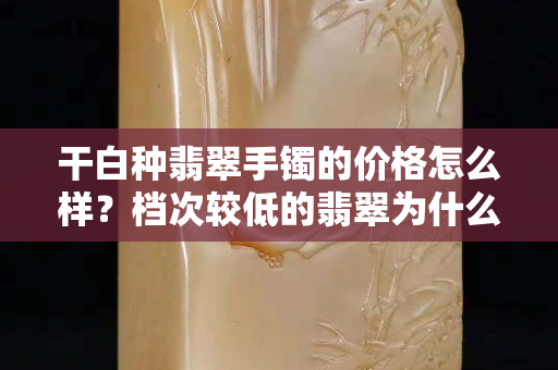干白种翡翠手镯的价格怎么样？档次较低的翡翠为什么不值得购买？