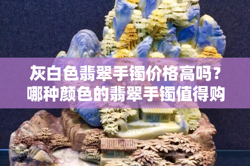 灰白色翡翠手镯价格高吗？哪种颜色的翡翠手镯值得购买？