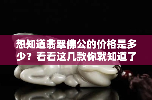 想知道翡翠佛公的价格是多少？看看这几款你就知道了