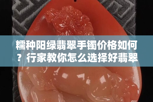 糯种阳绿翡翠手镯价格如何？行家教你怎么选择好翡翠