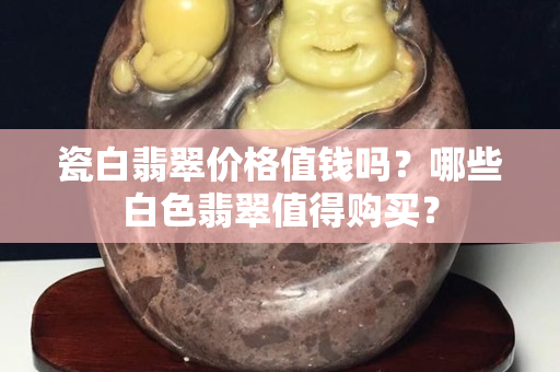 瓷白翡翠价格值钱吗？哪些白色翡翠值得购买？