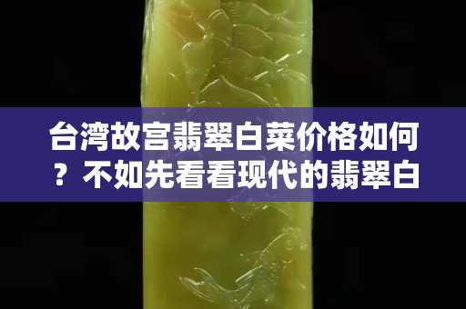 台湾故宫翡翠白菜价格如何？不如先看看现代的翡翠白菜摆件吧