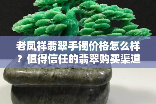老凤祥翡翠手镯价格怎么样？值得信任的翡翠购买渠道有哪些？
