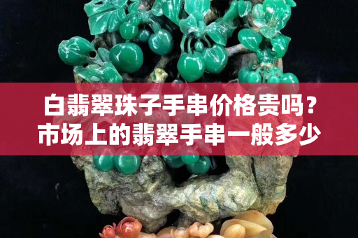 白翡翠珠子手串价格贵吗？市场上的翡翠手串一般多少价钱？