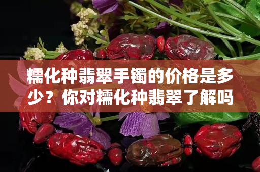 糯化种翡翠手镯的价格是多少？你对糯化种翡翠了解吗？