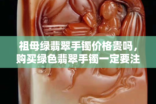 祖母绿翡翠手镯价格贵吗，购买绿色翡翠手镯一定要注意了！
