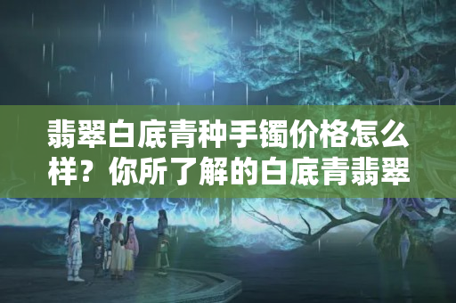 翡翠白底青种手镯价格怎么样？你所了解的白底青翡翠是这样的吗？