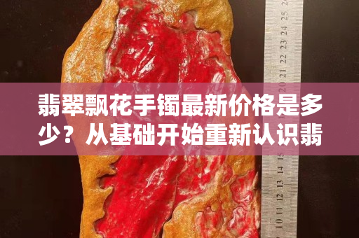 翡翠飘花手镯最新价格是多少？从基础开始重新认识翡翠飘花的价值