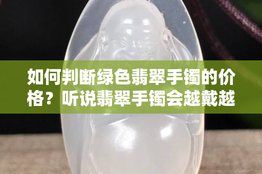 如何判断绿色翡翠手镯的价格？听说翡翠手镯会越戴越绿是真的吗？