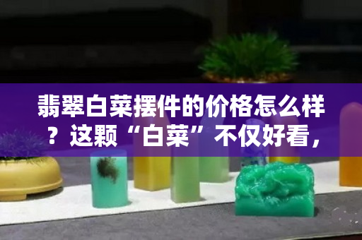 翡翠白菜摆件的价格怎么样？这颗“白菜”不仅好看，还价值连城！