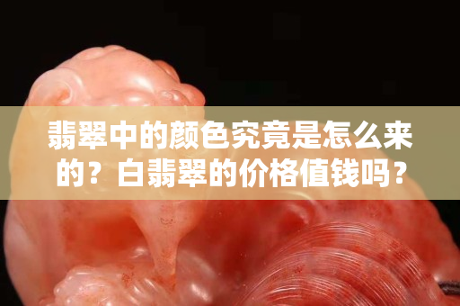 翡翠中的颜色究竟是怎么来的？白翡翠的价格值钱吗？