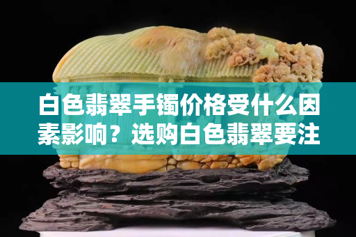 白色翡翠手镯价格受什么因素影响？选购白色翡翠要注意什么？