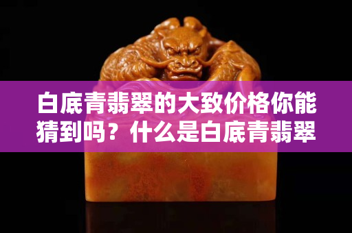 白底青翡翠的大致价格你能猜到吗？什么是白底青翡翠？
