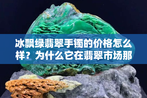 冰飘绿翡翠手镯的价格怎么样？为什么它在翡翠市场那么受欢迎？